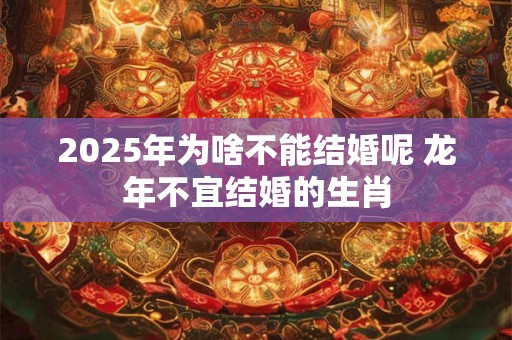 2025年为啥不能结婚呢 龙年不宜结婚的生肖 2025年为啥不能结婚呢 龙年不宜结婚的生肖