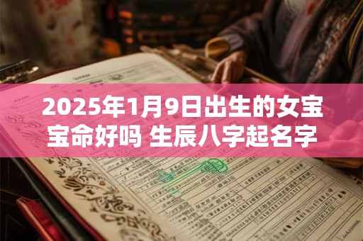 2025年1月9日出生的女宝宝命好吗 生辰八字起名字