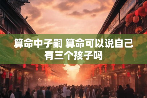 算命中子嗣 算命可以说自己有三个孩子吗