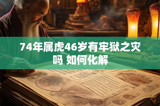 74年属虎46岁有牢狱之灾吗 如何化解