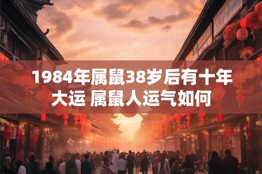 1984年属鼠38岁后有十年大运 属鼠人运气如何
