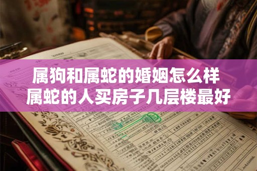 属狗和属蛇的婚姻怎么样 属蛇的人买房子几层楼最好