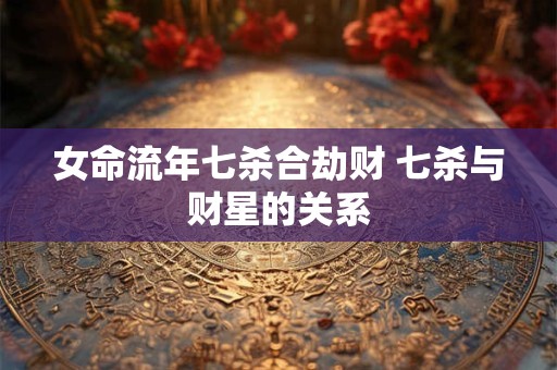 女命流年七杀合劫财 七杀与财星的关系