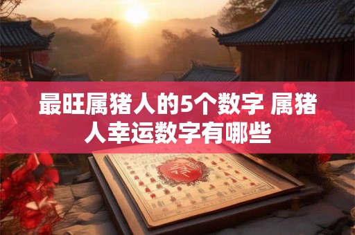 最旺属猪人的5个数字 属猪人幸运数字有哪些