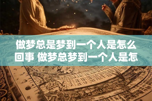 做梦总是梦到一个人是怎么回事 做梦总梦到一个人是怎么回事