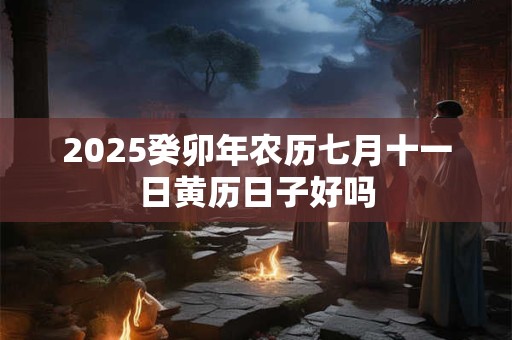 2025癸卯年农历七月十一日黄历日子好吗