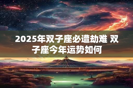 2025年双子座必遭劫难 双子座今年运势如何