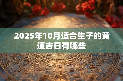 2025年10月适合生子的黄道吉日有哪些