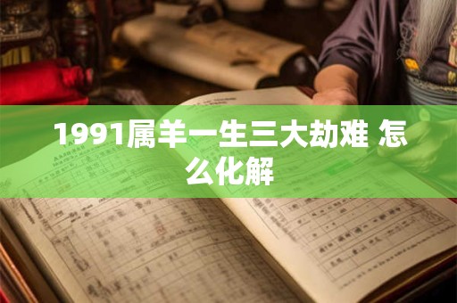 1991属羊一生三大劫难 怎么化解