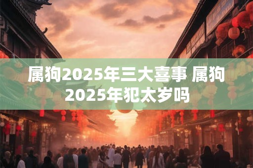 属狗2025年三大喜事 属狗2025年犯太岁吗