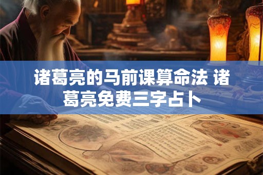 诸葛亮的马前课算命法 诸葛亮免费三字占卜