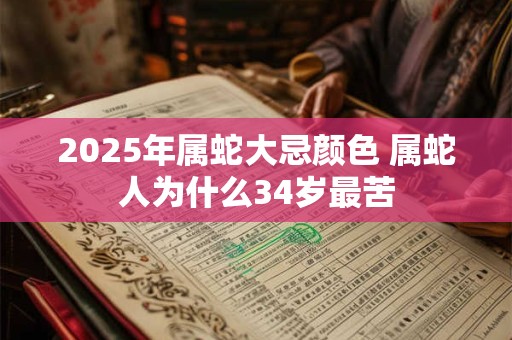 2025年属蛇大忌颜色 属蛇人为什么34岁最苦 2025年属蛇大忌颜色 属蛇人为什么34岁最苦