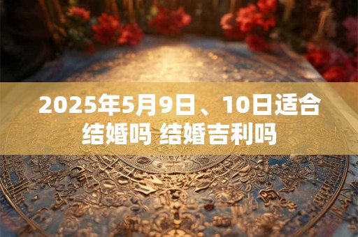 2025年5月9日、10日适合结婚吗 结婚吉利吗