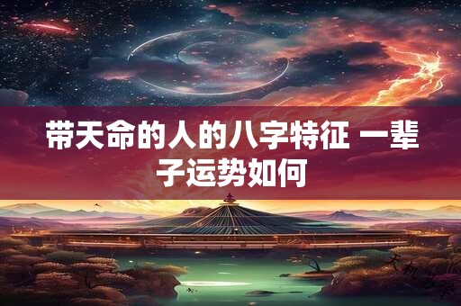 带天命的人的八字特征 一辈子运势如何