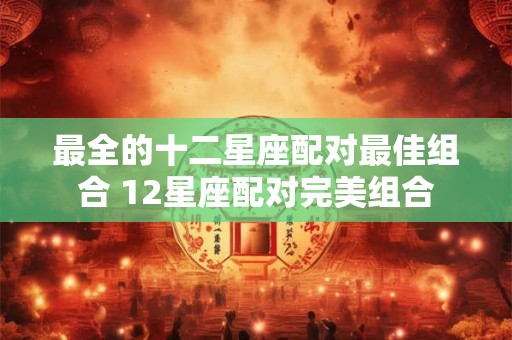 最全的十二星座配对最佳组合 12星座配对完美组合