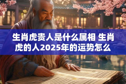 生肖虎贵人是什么属相 生肖虎的人2025年的运势怎么样