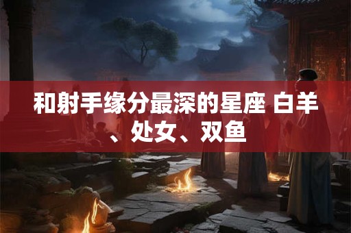 和射手缘分最深的星座 白羊、处女、双鱼