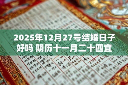 2025年12月27号结婚日子好吗 阴历十一月二十四宜嫁娶吗