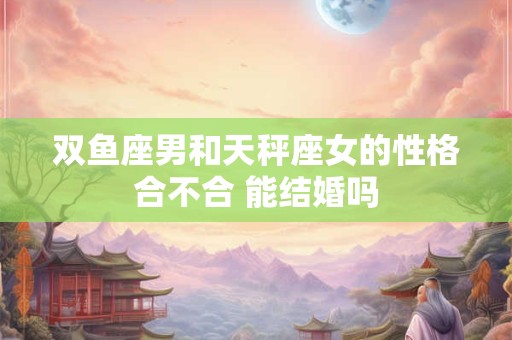 双鱼座男和天秤座女的性格合不合 能结婚吗