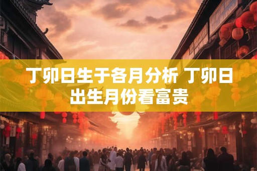 丁卯日生于各月分析 丁卯日出生月份看富贵