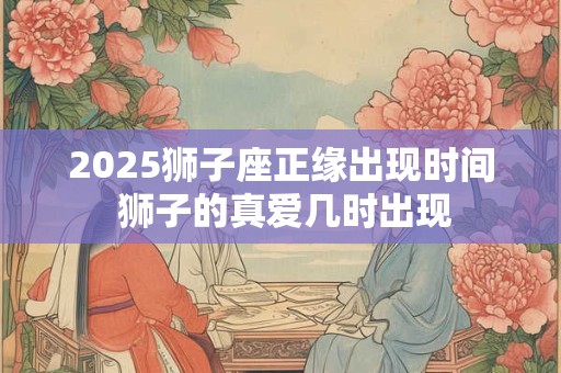 2025狮子座正缘出现时间 狮子的真爱几时出现