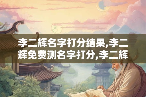 李二辉名字打分结果,李二辉免费测名字打分,李二辉周易免费测名字打分