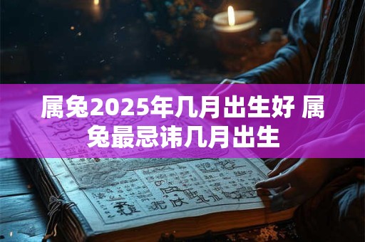 属兔2025年几月出生好 属兔最忌讳几月出生