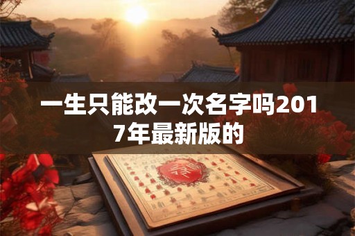 一生只能改一次名字吗2017年最新版的