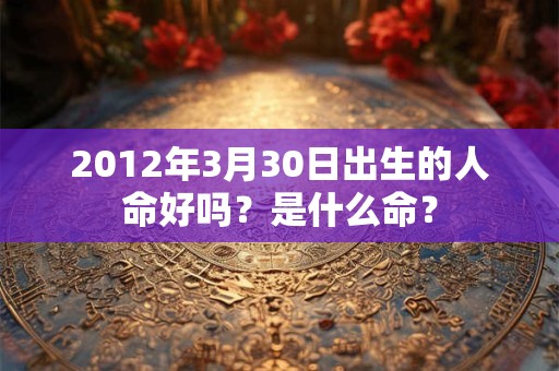2012年3月30日出生的人命好吗？是什么命？
