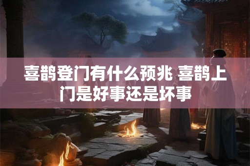 喜鹊登门有什么预兆 喜鹊上门是好事还是坏事