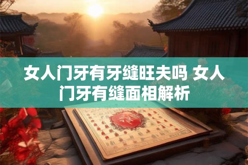 女人门牙有牙缝旺夫吗 女人门牙有缝面相解析