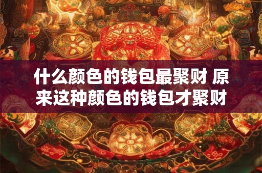 什么颜色的钱包最聚财 原来这种颜色的钱包才聚财