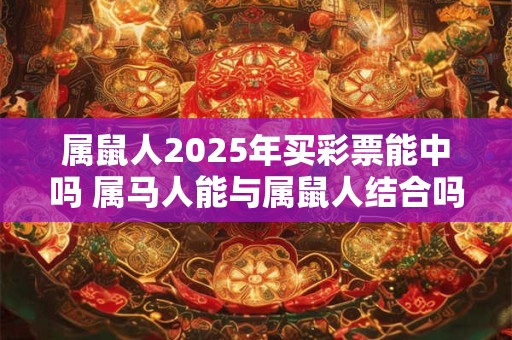 属鼠人2025年买彩票能中吗 属马人能与属鼠人结合吗