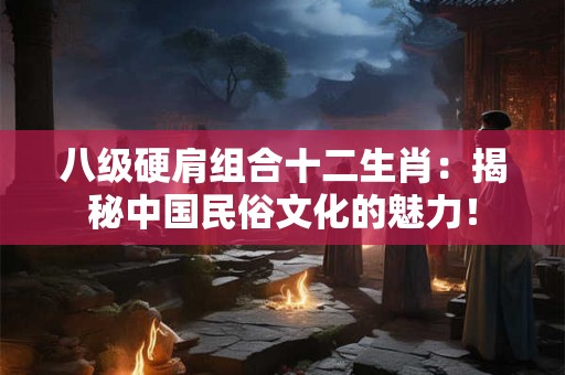 八级硬肩组合十二生肖:揭秘中国民俗文化的魅力! 八级硬肩组合十二生肖:揭秘中国民俗文化的魅力!