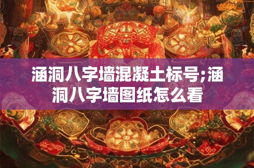 涵洞八字墙混凝土标号;涵洞八字墙图纸怎么看