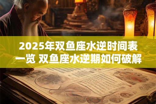 2025年双鱼座水逆时间表一览 双鱼座水逆期如何破解