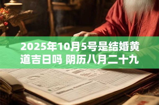 2025年10月5号是结婚黄道吉日吗 阴历八月二十九宜嫁娶吗