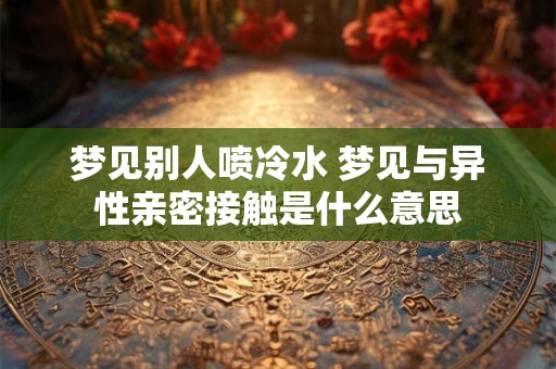 梦见别人喷冷水 梦见与异性亲密接触是什么意思