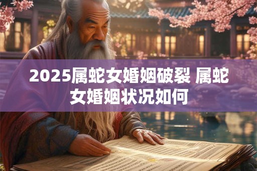2025属蛇女婚姻破裂 属蛇女婚姻状况如何 2025属蛇女婚姻破裂 属蛇女婚姻状况如何