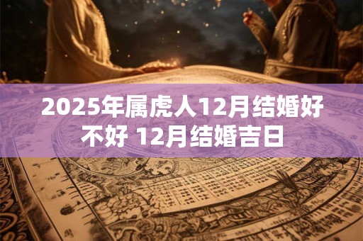 2025年属虎人12月结婚好不好 12月结婚吉日