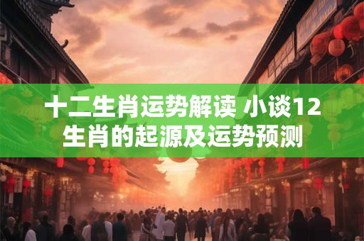 十二生肖运势解读 小谈12生肖的起源及运势预测
