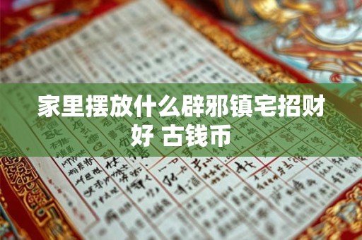 家里摆放什么辟邪镇宅招财好 古钱币 家里摆放什么辟邪镇宅招财好 古钱币