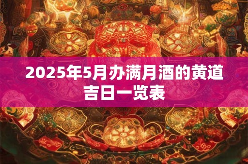 2025年5月办满月酒的黄道吉日一览表 2025年5月办满月酒的黄道吉日一览表