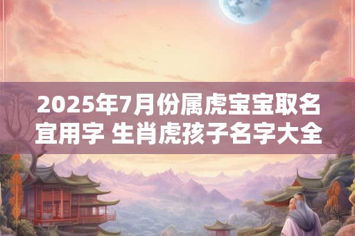 2025年7月份属虎宝宝取名宜用字 生肖虎孩子名字大全