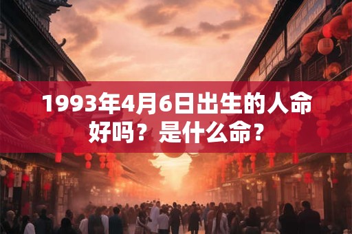 1993年4月6日出生的人命好吗?是什么命? 1993年4月6日出生的人命好吗?是什么命?