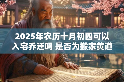2025年农历十月初四可以入宅乔迁吗 是否为搬家黄道吉日