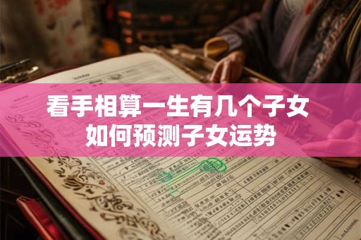 看手相算一生有几个子女 如何预测子女运势