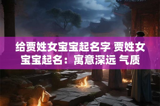 给贾姓女宝宝起名字 贾姓女宝宝起名:寓意深远 气质非凡 给贾姓女宝宝起名字 贾姓女宝宝起名:寓意深远 气质非凡