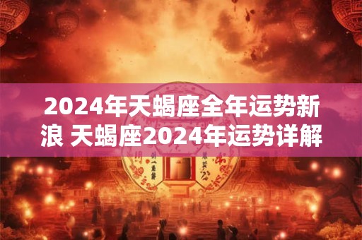 2024年天蝎座全年运势新浪 天蝎座2024年运势详解全年运程完整版