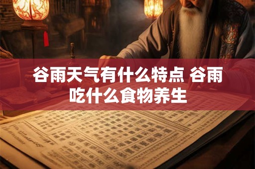 谷雨天气有什么特点 谷雨吃什么食物养生